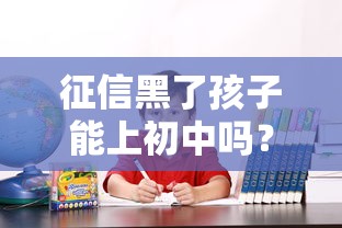 征信黑了孩子能上初中吗？真相揭秘！这些情况家长必须知道