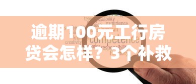 逾期100元工行房贷会怎样？3个补救办法一定要知道！