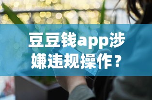 豆豆钱app涉嫌违规操作？用户投诉背后细节曝光