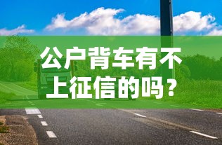 公户背车有不上征信的吗？这5个隐藏风险必须知道
