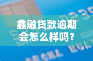 鑫融贷款逾期会怎么样吗？这些后果你一定要知道