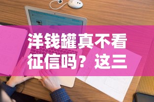 洋钱罐真不看征信吗？这三点必须了解清楚