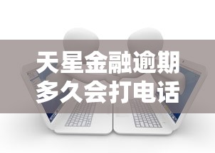天星金融逾期多久会打电话给通讯录家人？真实经历告诉你