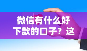 微信有什么好下款的口子？这几个平台审核快、门槛低