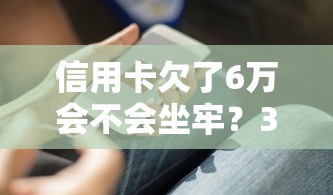 信用卡欠了6万会不会坐牢？3个关键点必须知道