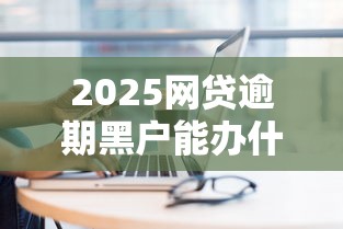 2025网贷逾期黑户能办什么网贷？这几个平台或许能帮到你