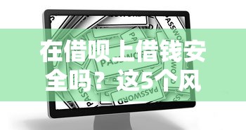 在借呗上借钱安全吗？这5个风险点必须了解！