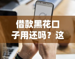 借款黑花口子用还吗？这5个真相你必须知道！