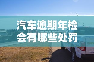 汽车逾期年检会有哪些处罚？这些后果你可能没想到