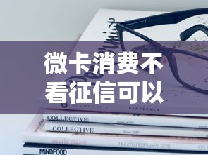微卡消费不看征信可以吗？这些隐藏细节要了解