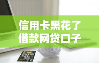 信用卡黑花了借款网贷口子还能用吗？这些细节必须懂