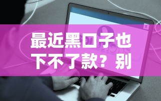 最近黑口子也下不了款？别慌！这些正规渠道或许能帮你解决难题