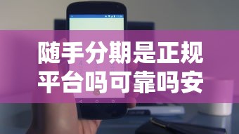 随手分期是正规平台吗可靠吗安全吗？靠谱吗？深度解析+避坑技巧