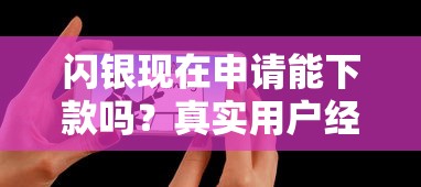 闪银现在申请能下款吗？真实用户经验深度解析