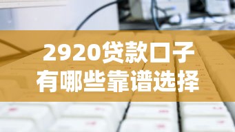 2920贷款口子有哪些靠谱选择？这篇教你避坑技巧