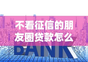 不看征信的朋友圈贷款怎么选？手把手教你避坑指南