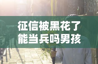征信被黑花了能当兵吗男孩？过来人告诉你真实答案！