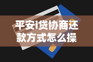 平安i贷协商还款方式怎么操作？3个实用技巧帮你减压力