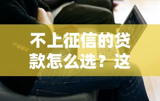 不上征信的贷款怎么选？这3个方案解决燃眉之急