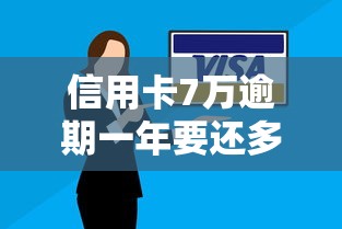信用卡7万逾期一年要还多少？算完吓一跳！