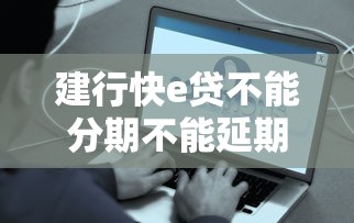 建行快e贷不能分期不能延期怎么办？这些方法帮你解决难题