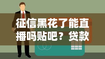 征信黑花了能直播吗贴吧？贷款渠道深度解析