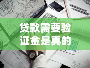 贷款需要验证金是真的吗？揭秘3个关键判断标准