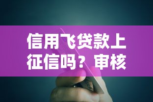 信用飞贷款上征信吗？审核规则与平台实测