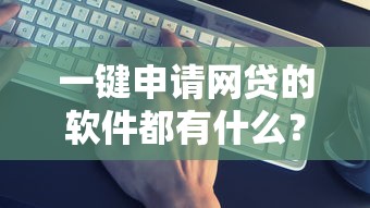 一键申请网贷的软件都有什么？实测这10款靠谱工具