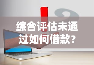 综合评估未通过如何借款？3个有效解决思路
