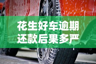 花生好车逾期还款后果多严重？这几点必须提前了解
