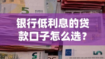 银行低利息的贷款口子怎么选？购房者省月供的三大技巧