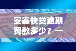 安鑫快贷逾期罚款多少？一文说清费用规则与应对技巧