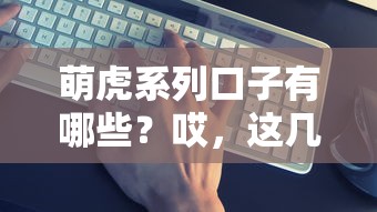萌虎系列口子有哪些？哎，这几个平台下款真的稳吗