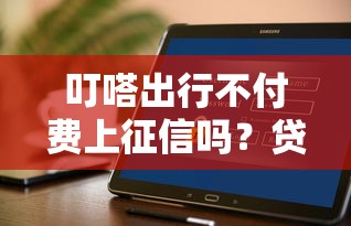 叮嗒出行不付费上征信吗？贷款用户必读指南