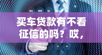 买车贷款有不看征信的吗？哎，这问题真得好好唠唠