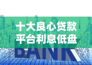 十大良心贷款平台利息低盘点：这几个产品审核快、门槛低