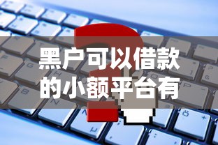 黑户可以借款的小额平台有哪些？这几个渠道或许能帮到你