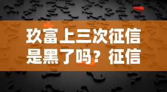 玖富上三次征信是黑了吗？征信记录真实影响深度解析