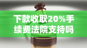 下款收取20%手续费法院支持吗？律师深度解析