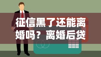 征信黑了还能离婚吗？离婚后贷款难题这样破局
