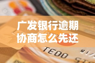 广发银行逾期协商怎么先还1500？手把手教你协商技巧与注意事项