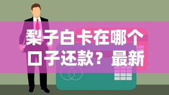 梨子白卡在哪个口子还款？最新还款渠道实测+操作避坑指南