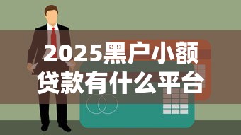 2025黑户小额贷款有什么平台？这几个渠道或许能解决难题