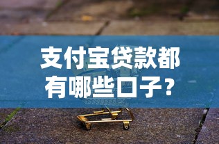 支付宝贷款都有哪些口子？这几个平台用起来挺顺手