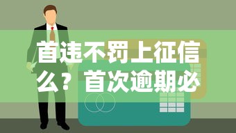 首违不罚上征信么？首次逾期必看的贷款避坑指南