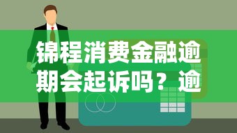 锦程消费金融逾期会起诉吗？逾期处理流程及应对方案解析