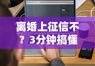 离婚上征信不？3分钟搞懂贷款审核真实规则