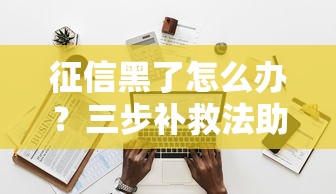 征信黑了怎么办？三步补救法助你成功申贷