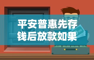 平安普惠先存钱后放款如果存了钱，这波操作到底值不值？